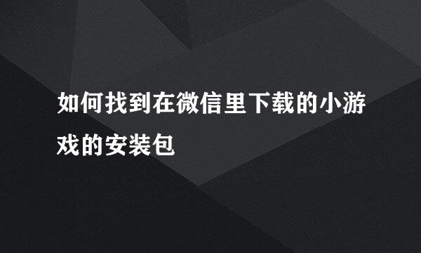 如何找到在微信里下载的小游戏的安装包