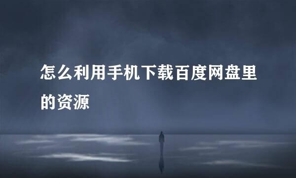 怎么利用手机下载百度网盘里的资源