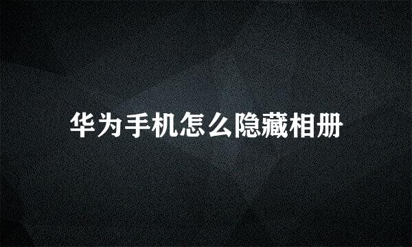 华为手机怎么隐藏相册