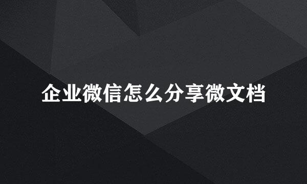 企业微信怎么分享微文档