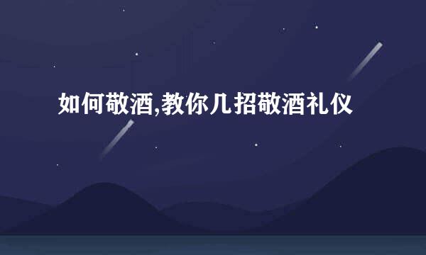 如何敬酒,教你几招敬酒礼仪