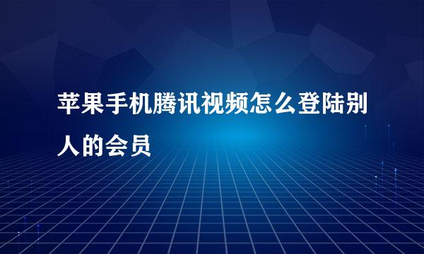苹果手机腾讯视频怎么登陆别人的会员