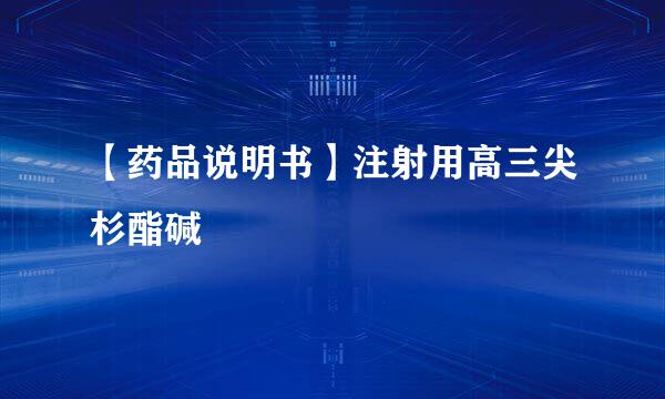 【药品说明书】注射用高三尖杉酯碱