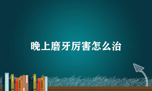 晚上磨牙厉害怎么治