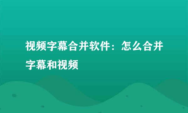视频字幕合并软件：怎么合并字幕和视频