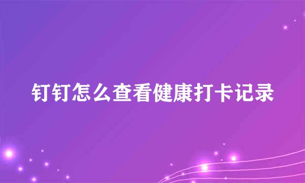 钉钉怎么查看健康打卡记录