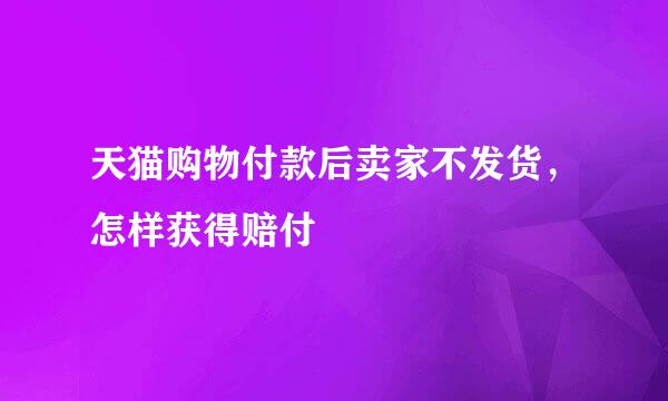 天猫购物付款后卖家不发货，怎样获得赔付