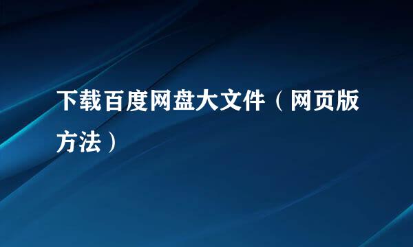 下载百度网盘大文件（网页版方法）