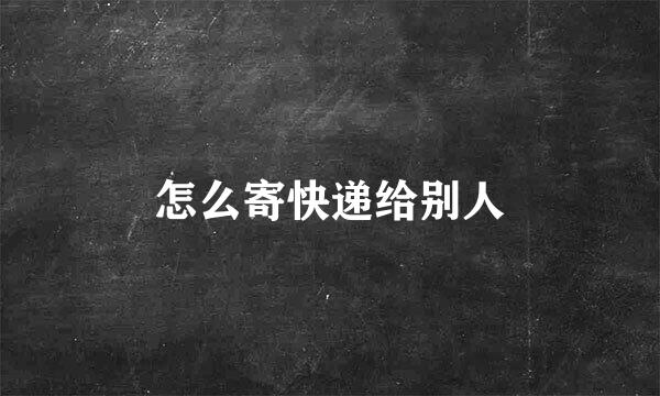 怎么寄快递给别人