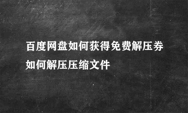 百度网盘如何获得免费解压券如何解压压缩文件