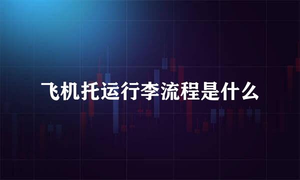 飞机托运行李流程是什么