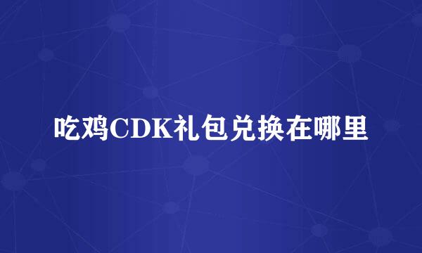 吃鸡CDK礼包兑换在哪里