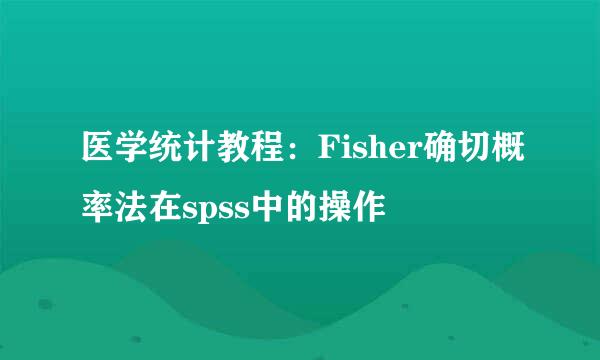 医学统计教程：Fisher确切概率法在spss中的操作