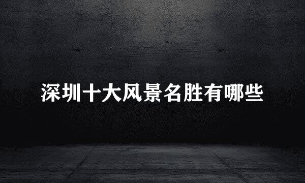 深圳十大风景名胜有哪些