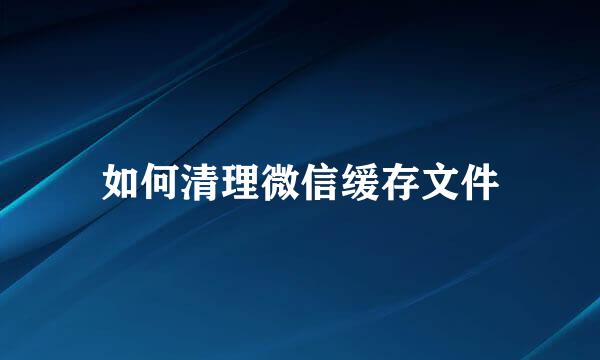 如何清理微信缓存文件