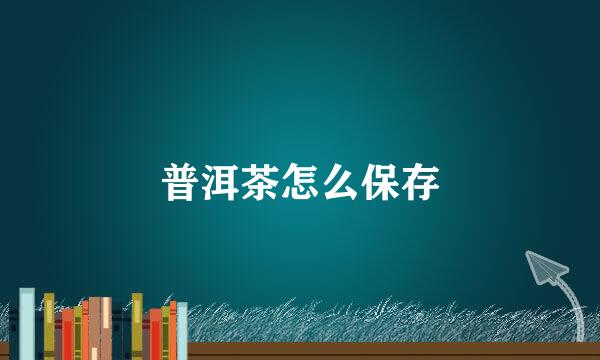 普洱茶怎么保存