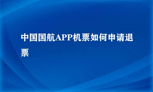 中国国航APP机票如何申请退票