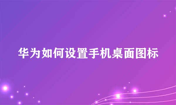 华为如何设置手机桌面图标