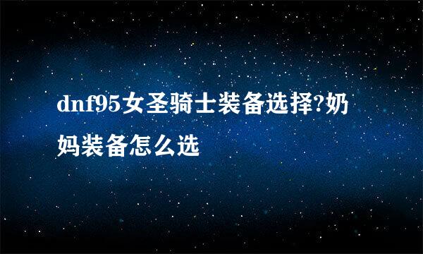 dnf95女圣骑士装备选择?奶妈装备怎么选