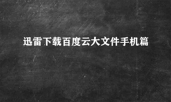 迅雷下载百度云大文件手机篇