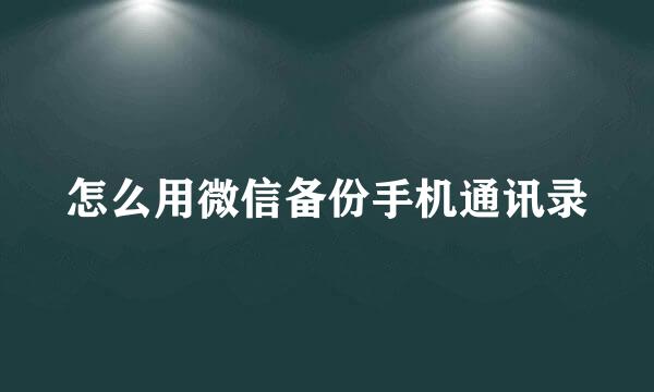 怎么用微信备份手机通讯录