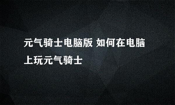 元气骑士电脑版 如何在电脑上玩元气骑士