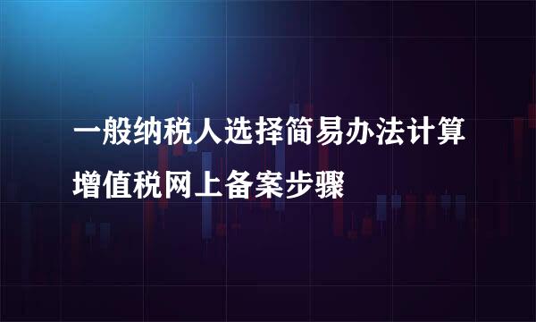 一般纳税人选择简易办法计算增值税网上备案步骤