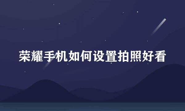 荣耀手机如何设置拍照好看