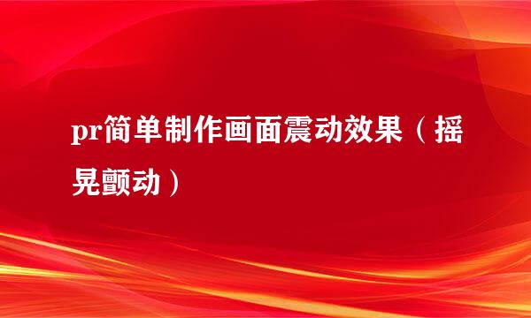 pr简单制作画面震动效果（摇晃颤动）