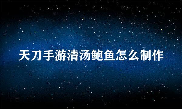 天刀手游清汤鲍鱼怎么制作