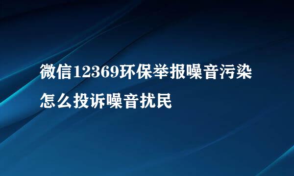 微信12369环保举报噪音污染 怎么投诉噪音扰民