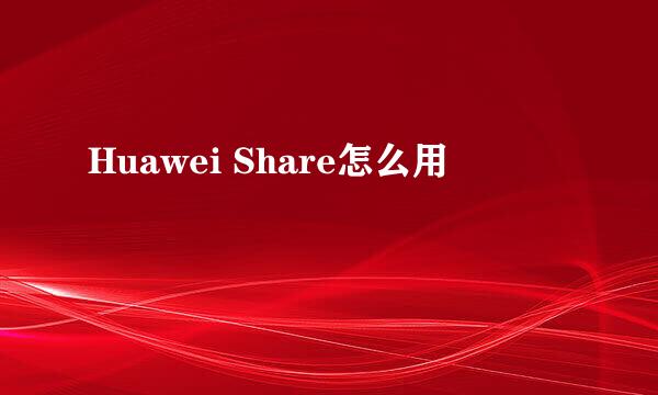 Huawei Share怎么用