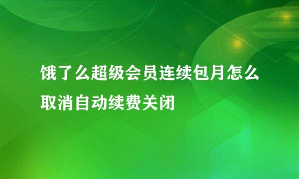 饿了么超级会员连续包月怎么取消自动续费关闭