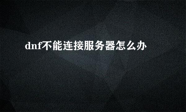 dnf不能连接服务器怎么办