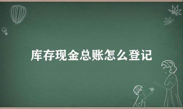 库存现金总账怎么登记