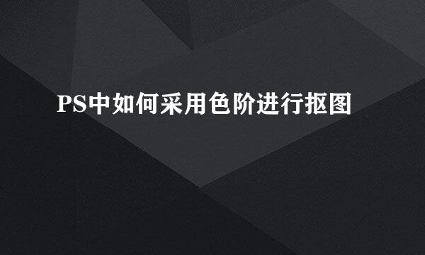 PS中如何采用色阶进行抠图