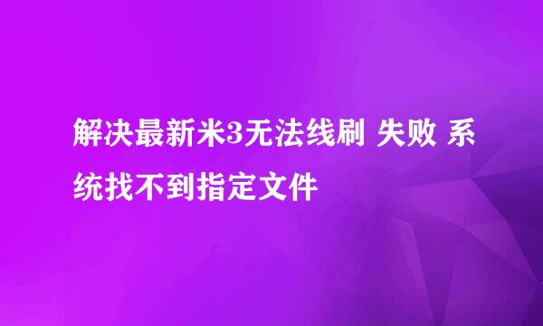 解决最新米3无法线刷 失败 系统找不到指定文件