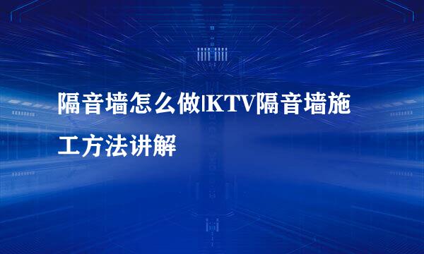 隔音墙怎么做|KTV隔音墙施工方法讲解