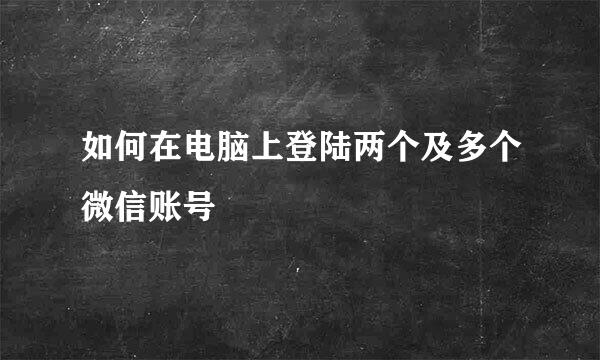 如何在电脑上登陆两个及多个微信账号