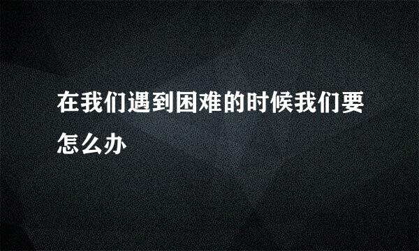 在我们遇到困难的时候我们要怎么办