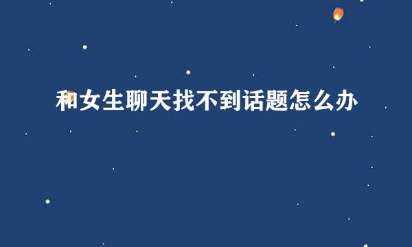 和女生聊天找不到话题怎么办