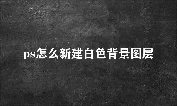 ps怎么新建白色背景图层
