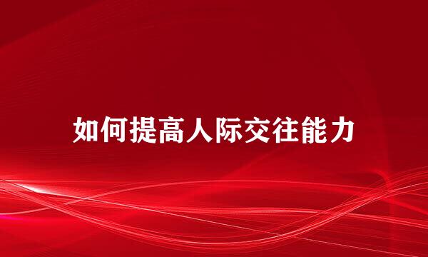 如何提高人际交往能力