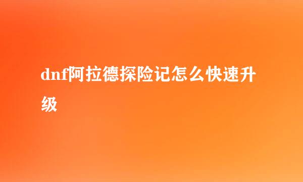 dnf阿拉德探险记怎么快速升级