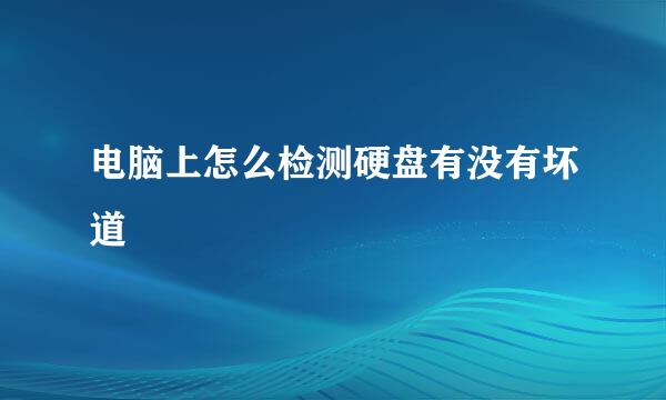 电脑上怎么检测硬盘有没有坏道