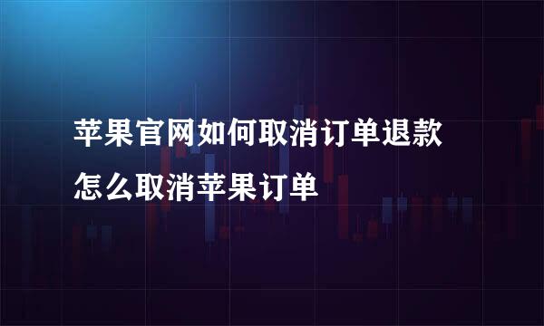 苹果官网如何取消订单退款 怎么取消苹果订单