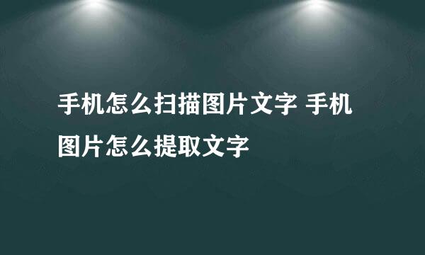 手机怎么扫描图片文字 手机图片怎么提取文字