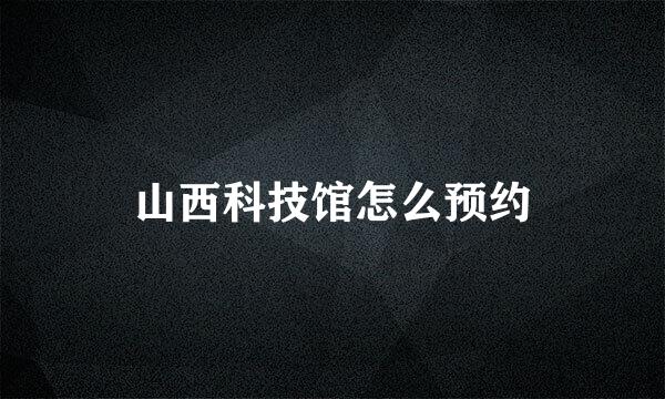 山西科技馆怎么预约