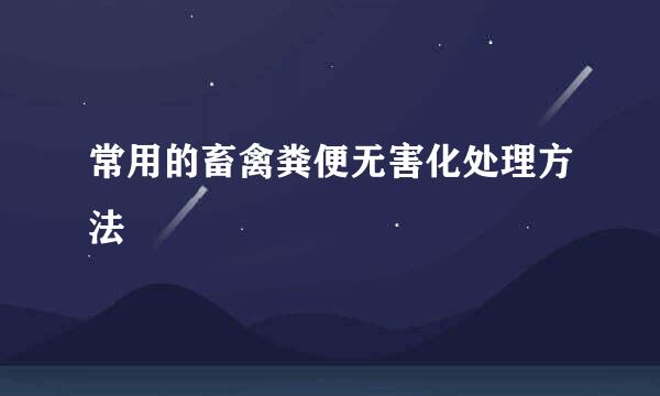 常用的畜禽粪便无害化处理方法