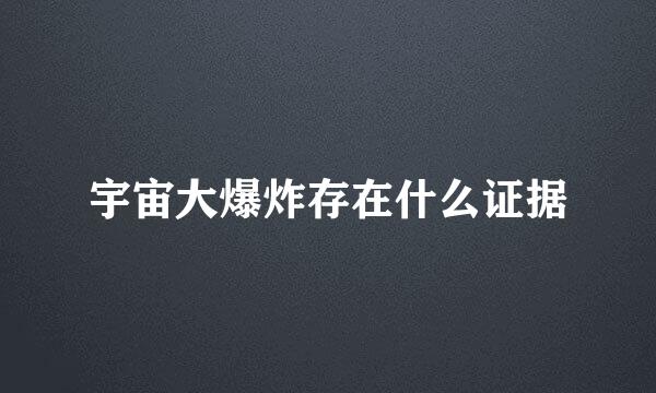 宇宙大爆炸存在什么证据